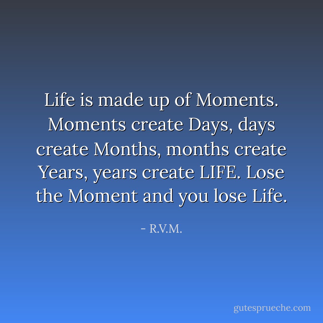 Life is made up of Moments. Moments create Days, days create Months, months create Years, years create LIFE. Lose the Moment and you lose Life. - R.V.M.