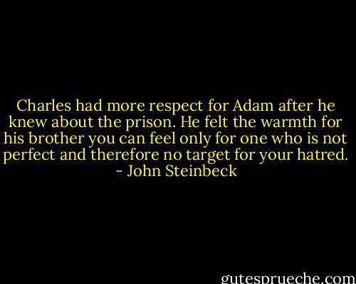 Charles had more respect for Adam after he knew about the prison. He felt the warmth for his brother you can feel only for one who is not perfect and therefore no target for your hatred. - John Steinbeck
