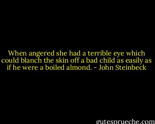When angered she had a terrible eye which could blanch the skin off a bad child as easily as if he were a boiled almond. - John Steinbeck