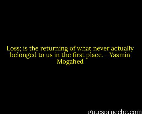 Loss; is the returning of what never actually belonged to us in the first place. - Yasmin Mogahed