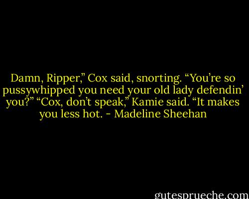 Damn, Ripper,” Cox said, snorting. “You’re so pussywhipped you need your old lady defendin’ you?”<br />“Cox, don’t speak,” Kamie said. “It makes you less hot. - Madeline Sheehan