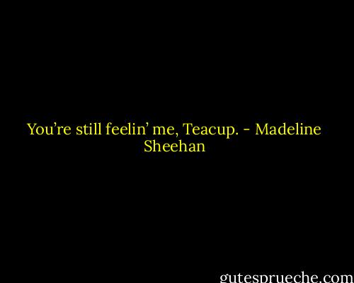 You’re still feelin’ me, Teacup. - Madeline Sheehan