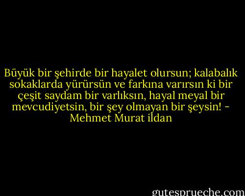 Büyük bir şehirde bir hayalet olursun; kalabalık sokaklarda yürürsün ve farkına varırsın ki bir çeşit saydam bir varlıksın, hayal meyal bir mevcudiyetsin, bir şey olmayan bir şeysin! - Mehmet Murat ildan