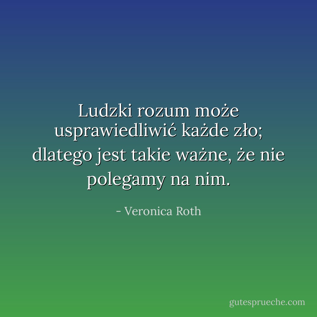 Ludzki rozum może usprawiedliwić każde zło; dlatego jest takie ważne, że nie polegamy na nim. - Veronica Roth