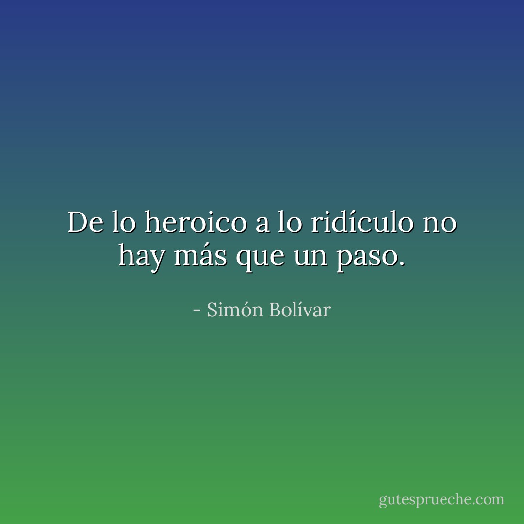 De lo heroico a lo ridículo no hay más que un paso. - Simón Bolívar