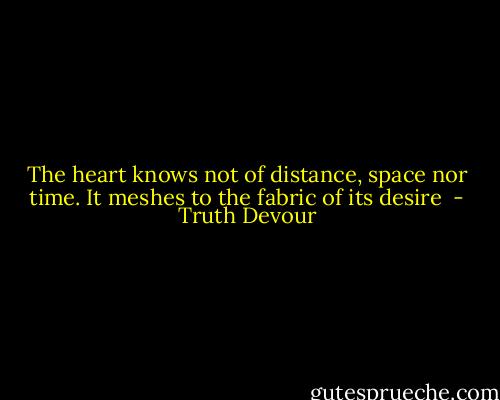 The heart knows not of distance, space nor time. It meshes to the fabric of its desire  - Truth Devour