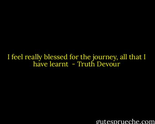 I feel really blessed for the journey, all that I have learnt  - Truth Devour