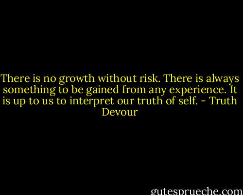 There is no growth without risk. There is always something to be gained from any experience. It is up to us to interpret our truth of self. - Truth Devour