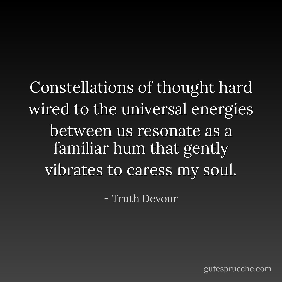 Constellations of thought hard wired to the universal energies between us resonate as a familiar hum that gently vibrates to caress my soul. - Truth Devour