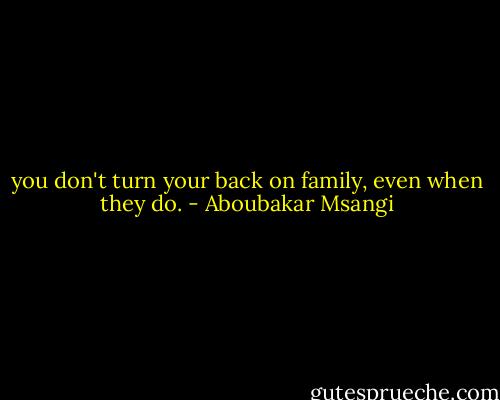 you don't turn your back on family, even when they do. - Aboubakar Msangi
