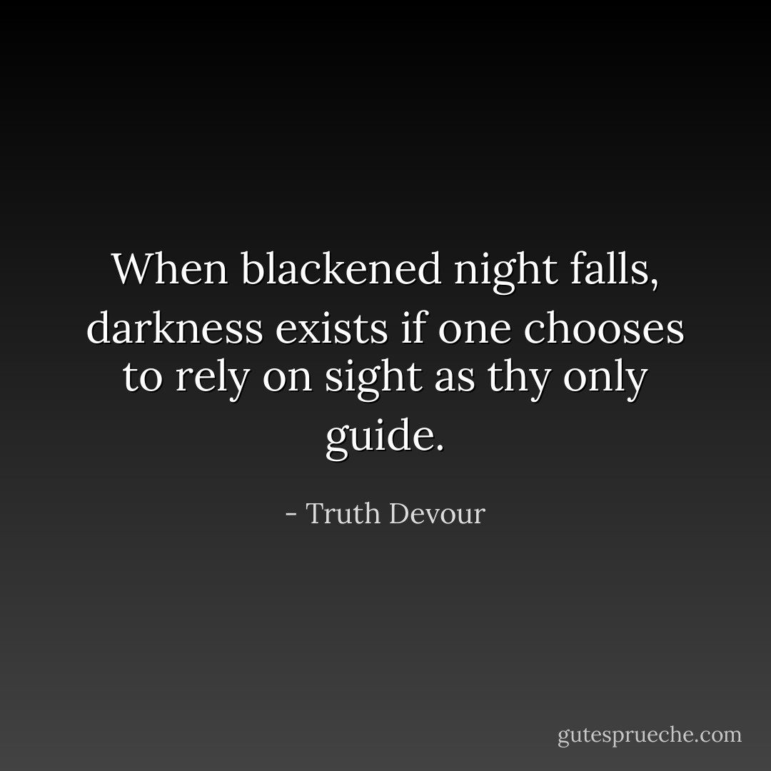 When blackened night falls, darkness exists if one chooses to rely on sight as thy only guide. - Truth Devour