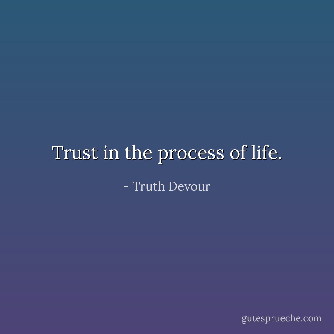 Trust in the process of life. - Truth Devour
