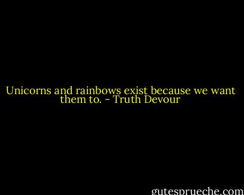 Unicorns and rainbows exist because we want them to. - Truth Devour