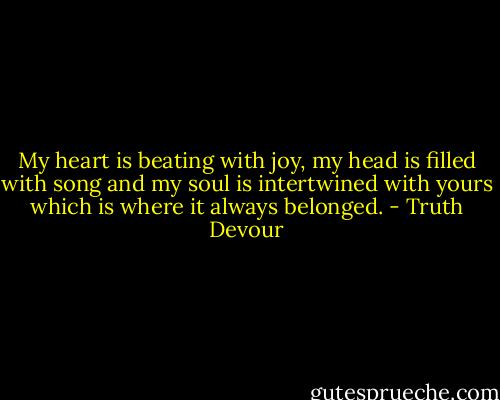 My heart is beating with joy, my head is filled with song and my soul is intertwined with yours which is where it always belonged. - Truth Devour