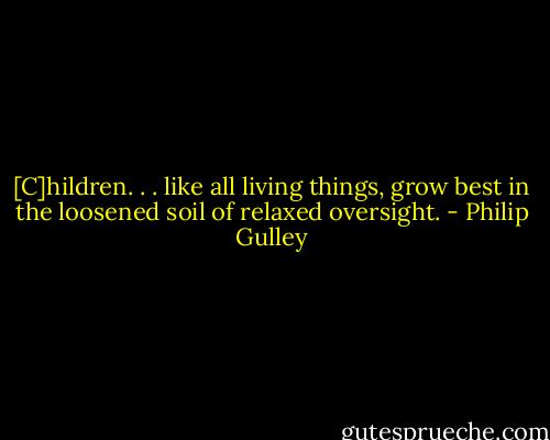 [C]hildren. . . like all living things, grow best in the loosened soil of relaxed oversight. - Philip Gulley