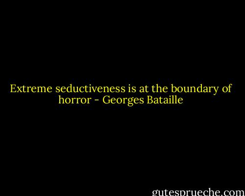 Extreme seductiveness is at the boundary of horror - Georges Bataille