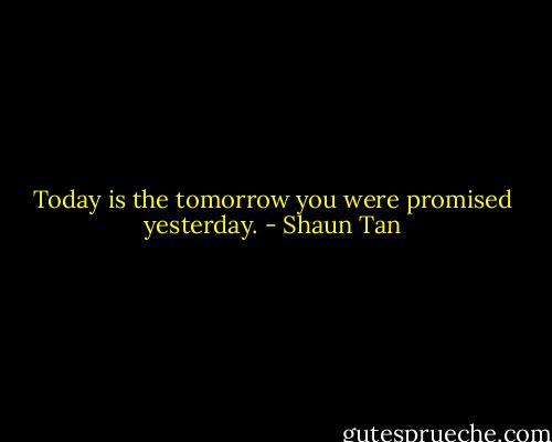 Today is the tomorrow you were promised yesterday. - Shaun Tan