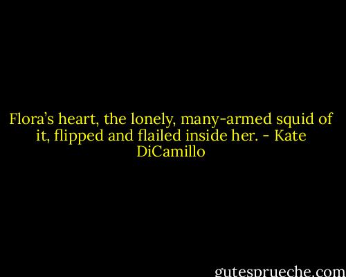 Flora’s heart, the lonely, many-armed squid of it, flipped and flailed inside her. - Kate DiCamillo