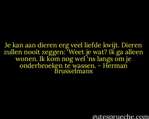 Je kan aan dieren erg veel liefde kwijt. Dieren zullen nooit zeggen: ‘Weet je wat? Ik ga alleen wonen. Ik kom nog wel ‘ns langs om je onderbroeken te wassen. - Herman Brusselmans