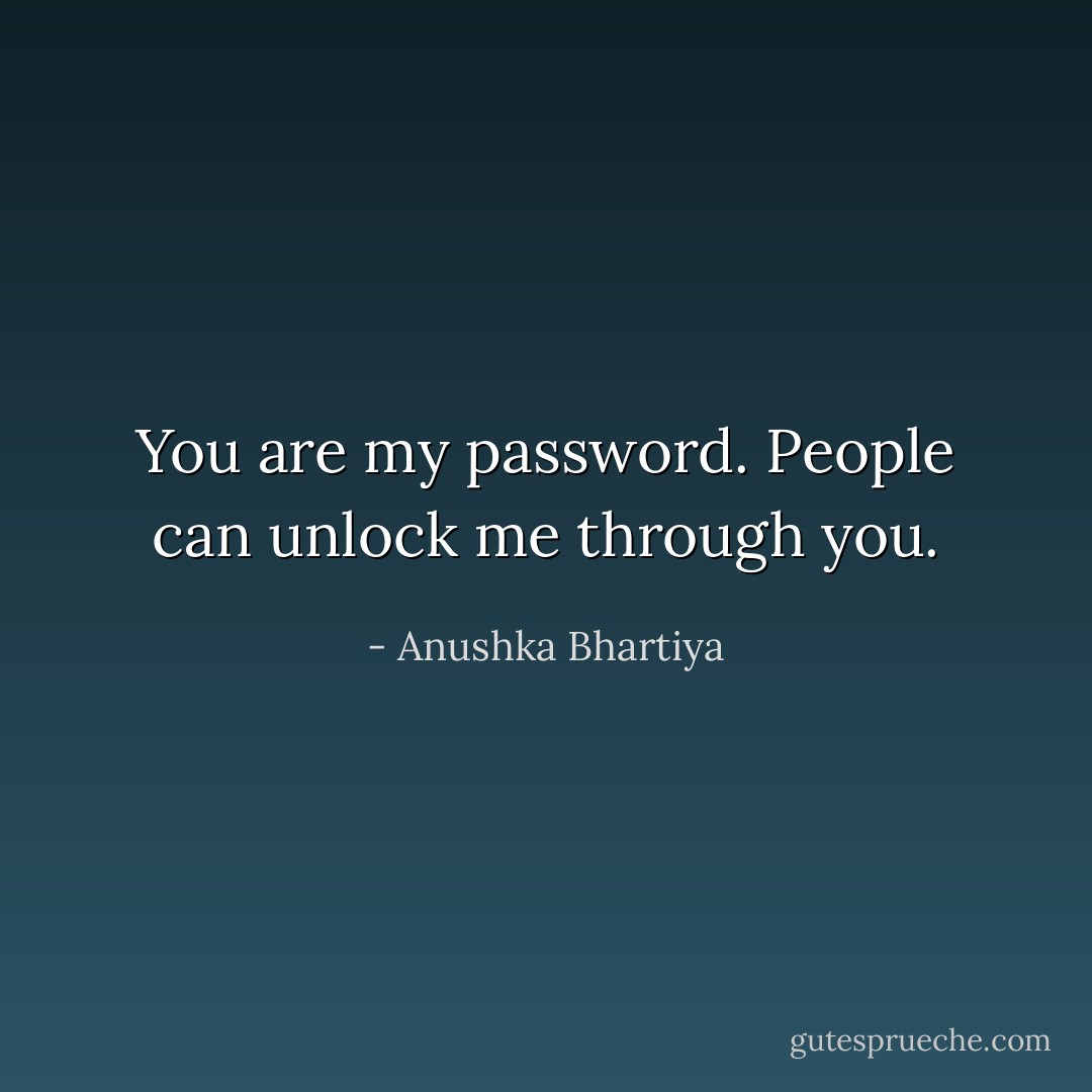 You are my password. People can unlock me through you. - Anushka Bhartiya