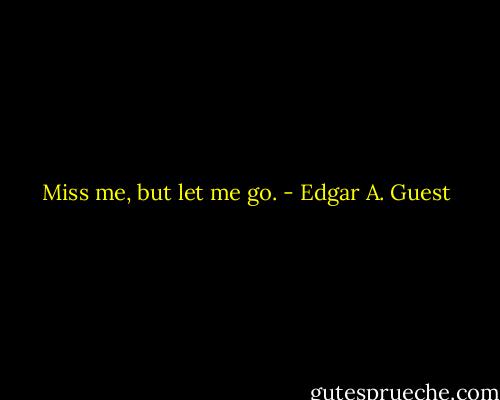 Miss me, but let me go. - Edgar A. Guest