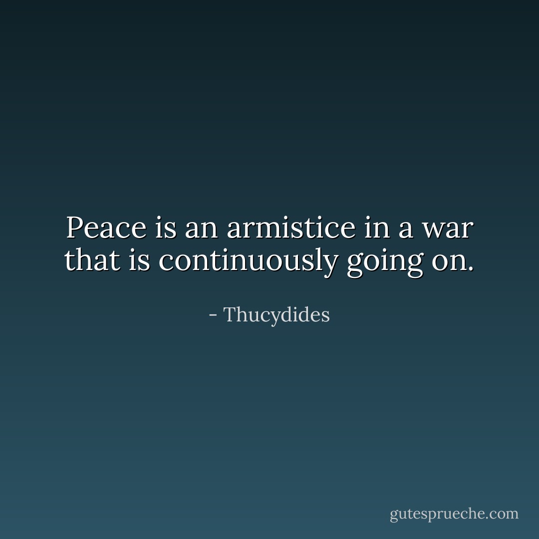 Peace is an armistice in a war that is continuously going on. - Thucydides