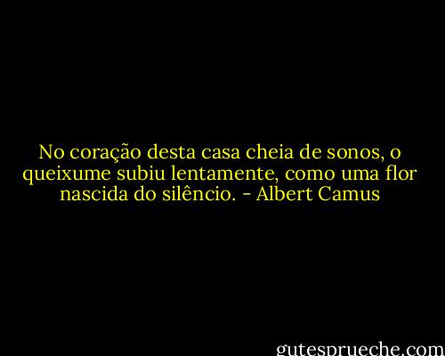 No coração desta casa cheia de sonos, o queixume subiu lentamente, como uma flor nascida do silêncio. - Albert Camus