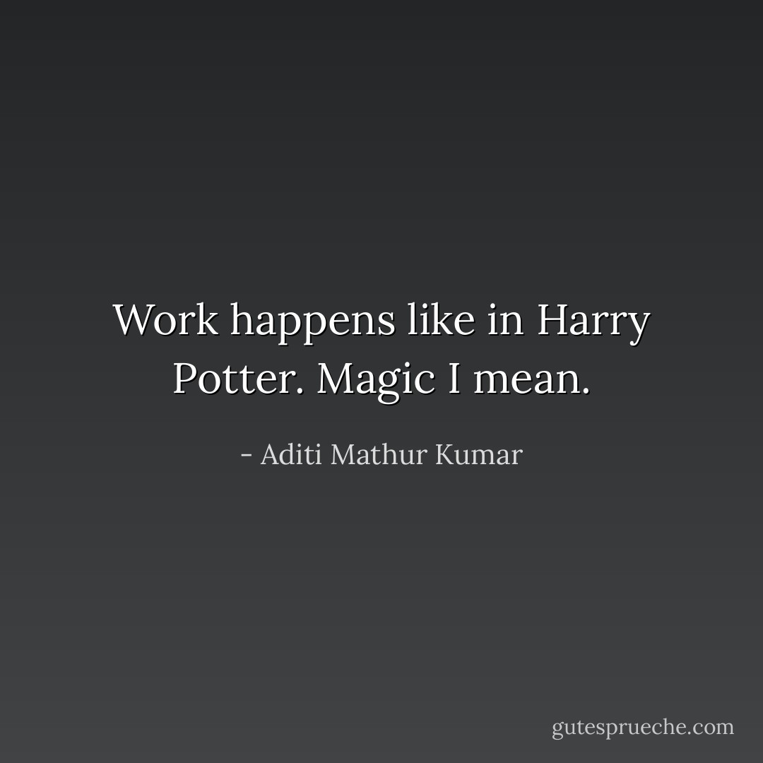 Work happens like in Harry Potter. Magic I mean. - Aditi Mathur Kumar