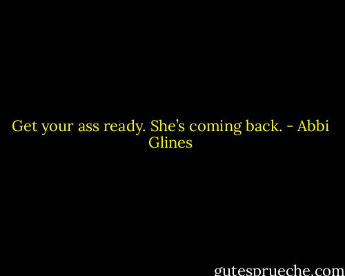 Get your ass ready. She’s coming back. - Abbi Glines