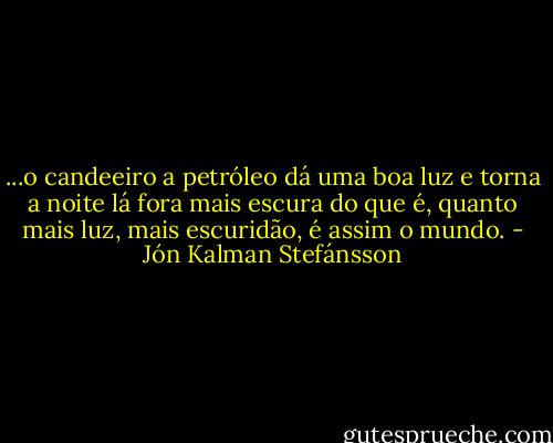 ...o candeeiro a petróleo dá uma boa luz e torna a noite lá fora mais escura do que é, quanto mais luz, mais escuridão, é assim o mundo. - Jón Kalman Stefánsson