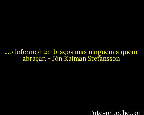 ...o Inferno é ter braços mas ninguém a quem abraçar. - Jón Kalman Stefánsson