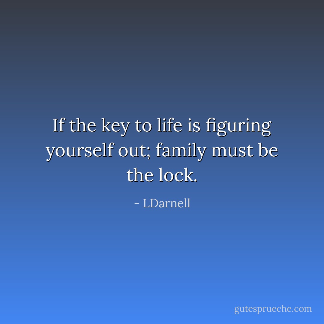 If the key to life is figuring yourself out; family must be the lock. - LDarnell