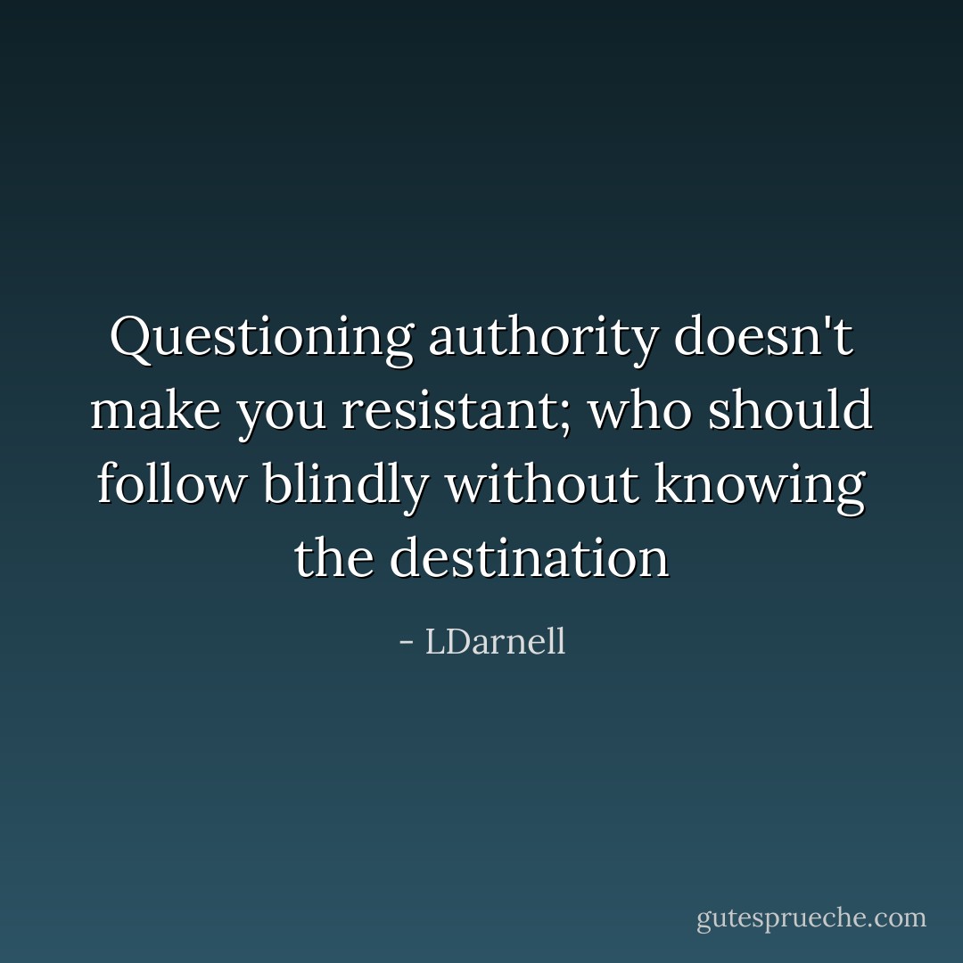 Questioning authority doesn't make you resistant; who should follow blindly without knowing the destination - LDarnell