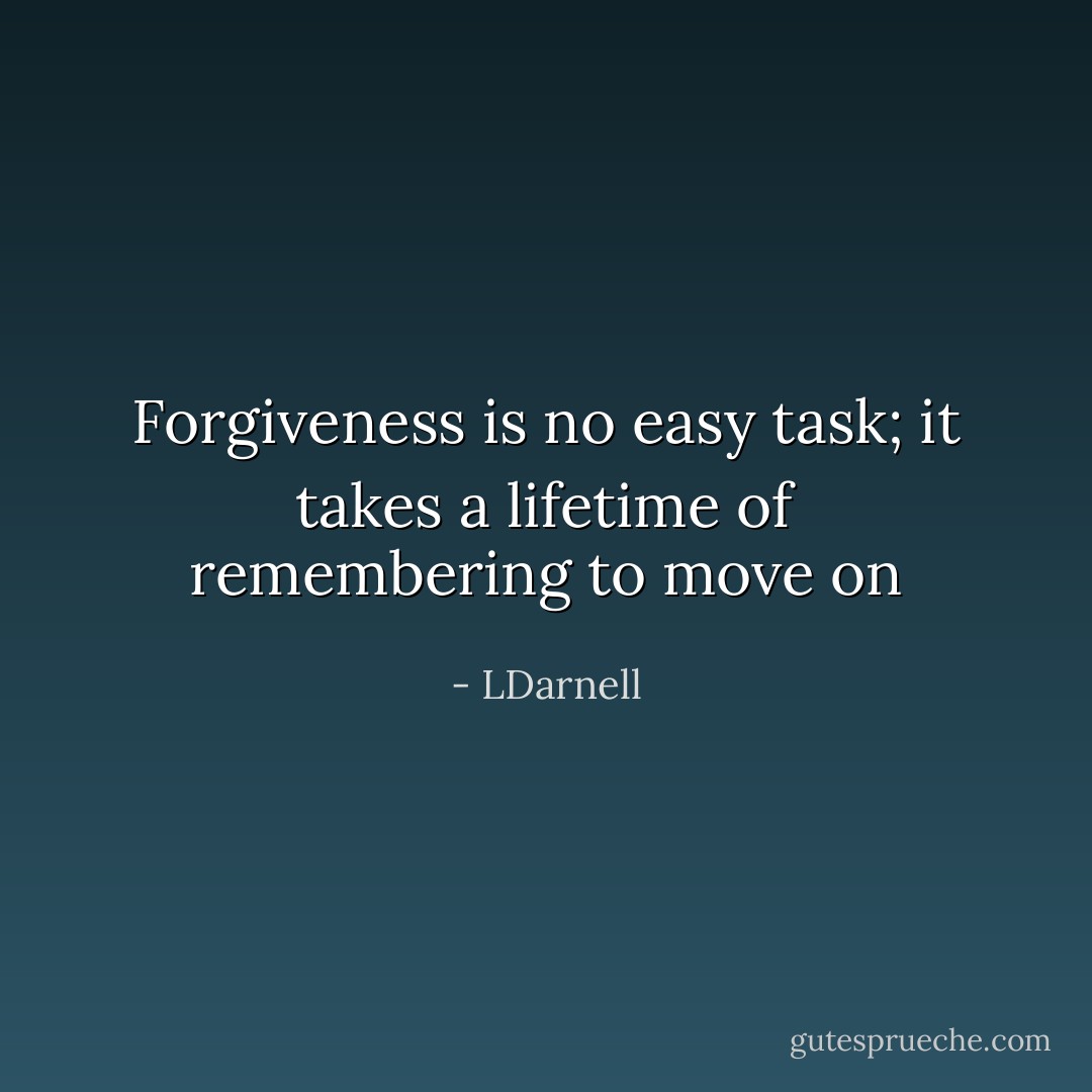 Forgiveness is no easy task; it takes a lifetime of remembering to move on - LDarnell