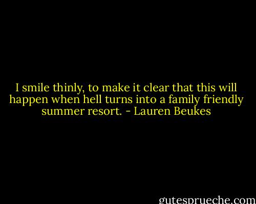 I smile thinly, to make it clear that this will happen when hell turns into a family friendly summer resort. - Lauren Beukes