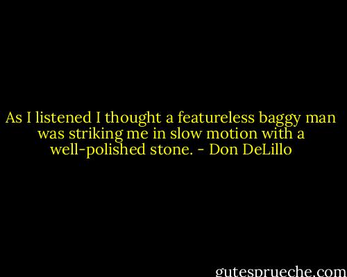 As I listened I thought a featureless baggy man was striking me in slow motion with a well-polished stone. - Don DeLillo