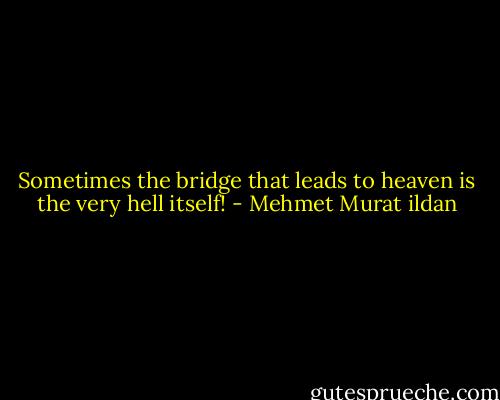Sometimes the bridge that leads to heaven is the very hell itself! - Mehmet Murat ildan
