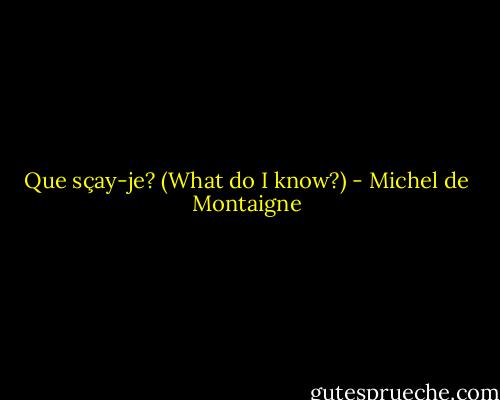 Que sçay-je? (What do I know?) - Michel de Montaigne