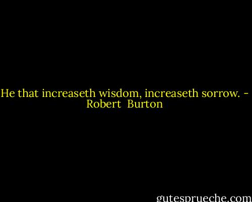 He that increaseth wisdom, increaseth sorrow. - Robert  Burton
