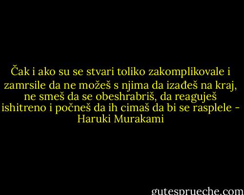 Čak i ako su se stvari toliko zakomplikovale i zamrsile da ne možeš s njima da izađeš na kraj, ne smeš da se obeshrabriš, da reaguješ ishitreno i počneš da ih cimaš da bi se rasplele - Haruki Murakami