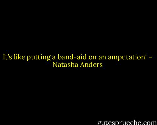 It’s like putting a band-aid on an amputation! - Natasha Anders