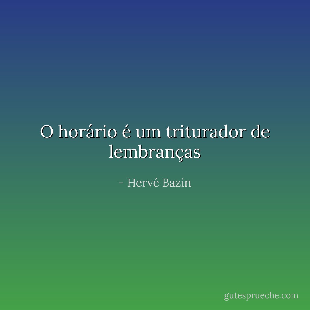 O horário é um triturador de lembranças - Hervé Bazin