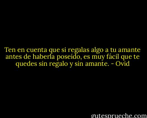 Ten en cuenta que si regalas algo a tu amante antes de haberla poseído, es muy fácil que te quedes sin regalo y sin amante. - Ovid