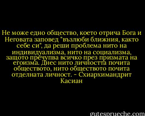 Не може едно общество, което отрича Бога и Неговата заповед "възлюби ближния, както себе си", да реши проблема нито на индивидуализма, нито на социализма, защото пречупва всичко през призмата на егоизма. Днес нито личността почита обществото, нито обществото почита отделната личност. - Схиархимандрит Касиан