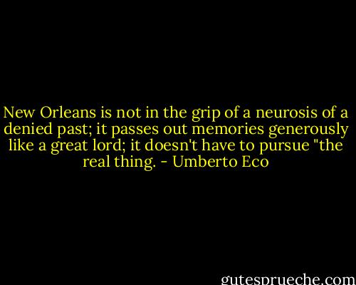 New Orleans is not in the grip of a neurosis of a denied past; it passes out memories generously like a great lord; it doesn't have to pursue "the real thing. - Umberto Eco