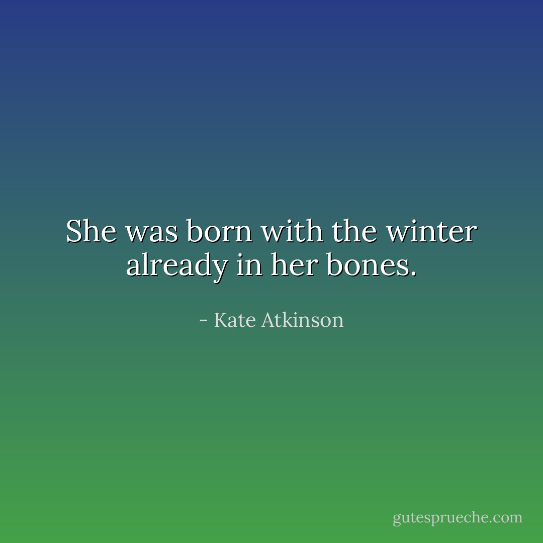 She was born with the winter already in her bones. - Kate Atkinson
