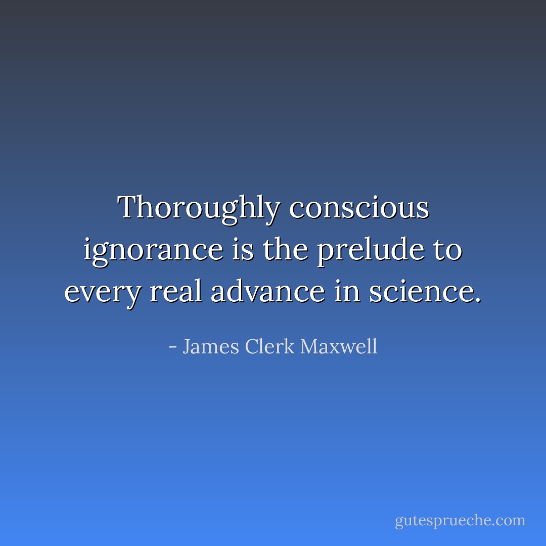 Thoroughly conscious ignorance is the prelude to every real advance in science. - James Clerk Maxwell