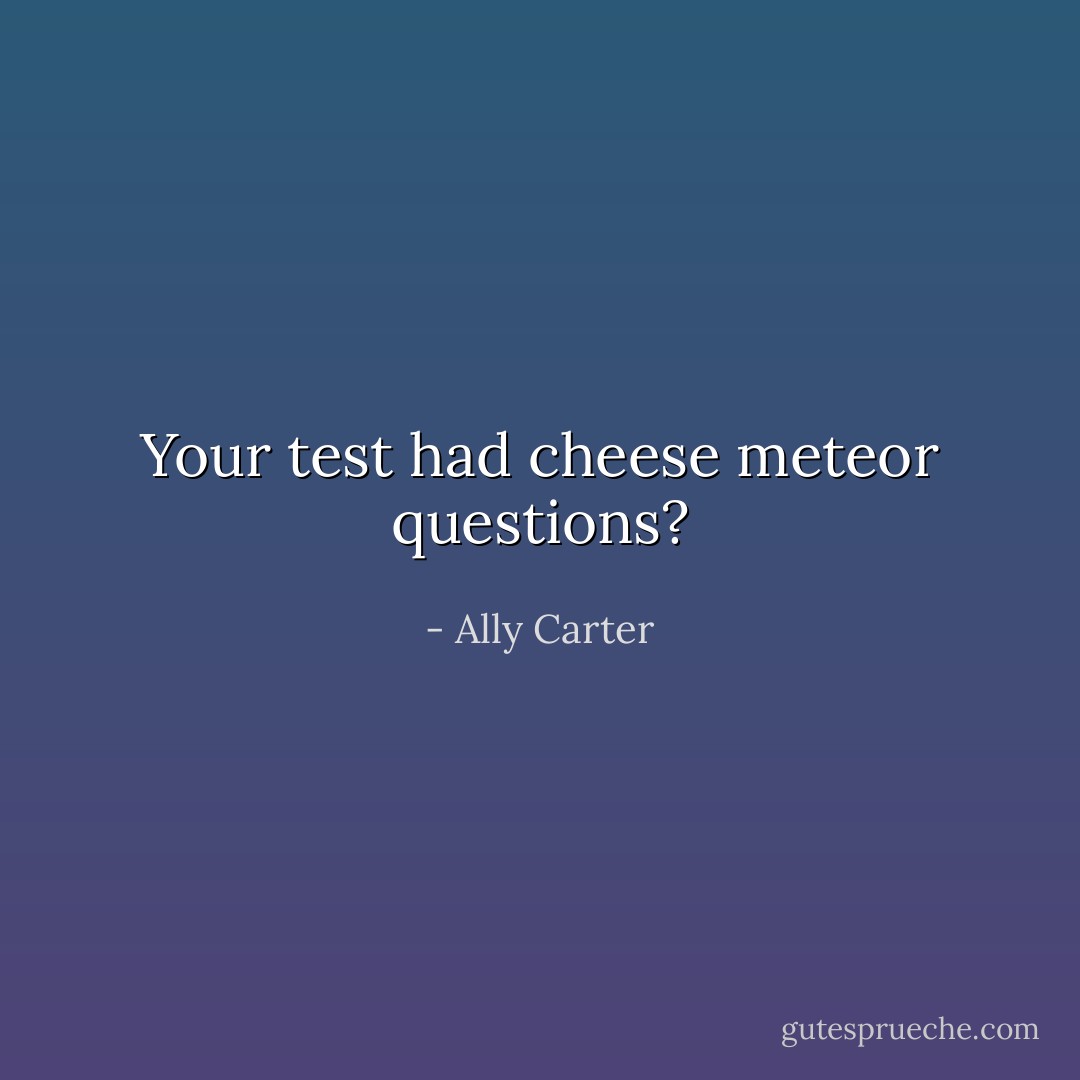 Your test had cheese meteor questions? - Ally Carter