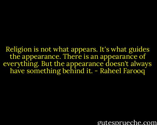 Religion is not what appears. It's what guides the appearance. There is an appearance of everything. But the appearance doesn't always have something behind it. - Raheel Farooq