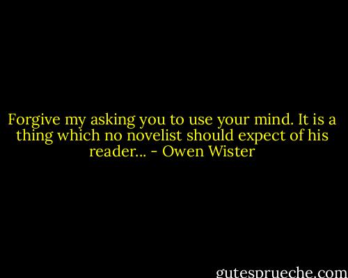 Forgive my asking you to use your mind. It is a thing which no novelist should expect of his reader... - Owen Wister